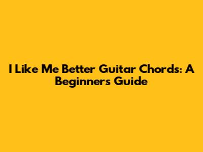 "I Like Me Better" Guitar Chords: A Beginner's Guide