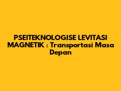 **PSEITEKNOLOGISE LEVITASI MAGNETIK**: Transportasi Masa Depan