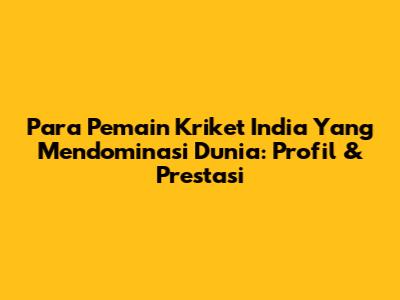 **Para Pemain Kriket India Yang Mendominasi Dunia:** Profil & Prestasi