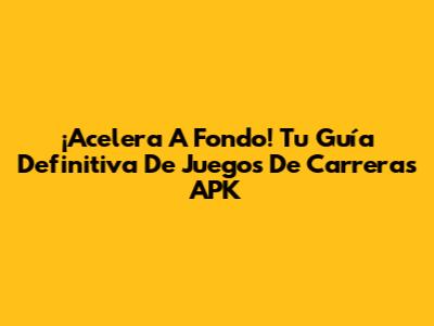 ¡Acelera A Fondo! Tu Guía Definitiva De Juegos De Carreras APK