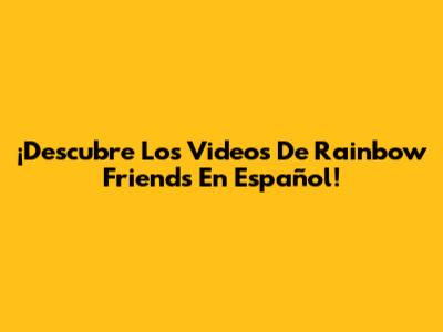 ¡Descubre Los Videos De Rainbow Friends En Español!