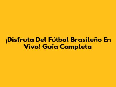 ¡Disfruta Del Fútbol Brasileño En Vivo! Guía Completa