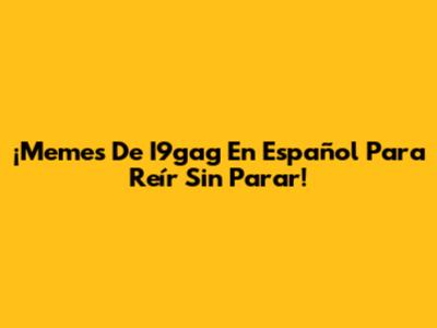 ¡Memes De I9gag En Español Para Reír Sin Parar!