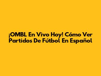 ¡OMBL En Vivo Hoy! Cómo Ver Partidos De Fútbol En Español