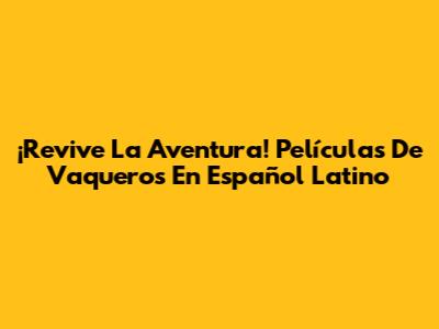 ¡Revive La Aventura! Películas De Vaqueros En Español Latino