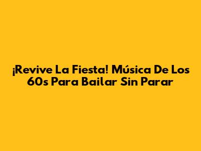 ¡Revive La Fiesta! Música De Los 60s Para Bailar Sin Parar