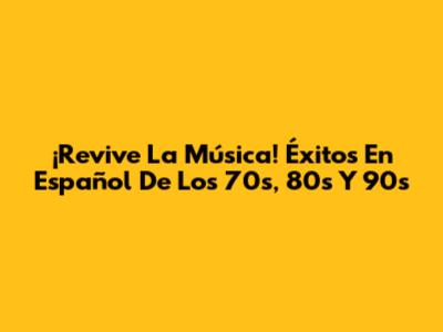 ¡Revive La Música! Éxitos En Español De Los 70s, 80s Y 90s