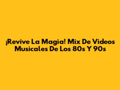 ¡Revive La Magia! Mix De Videos Musicales De Los 80s Y 90s