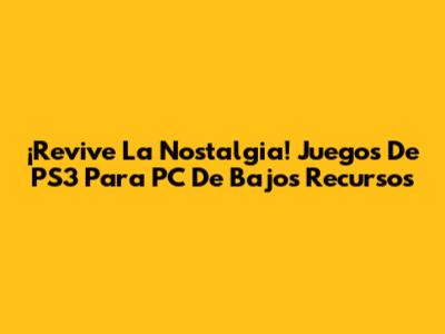 ¡Revive La Nostalgia! Juegos De PS3 Para PC De Bajos Recursos