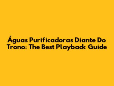 Águas Purificadoras Diante Do Trono: The Best Playback Guide