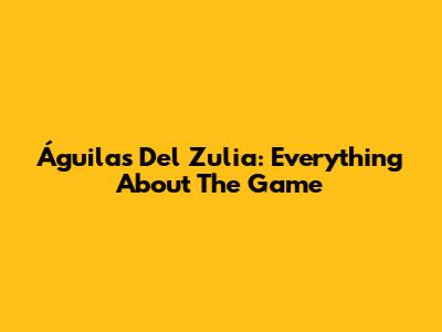 Águilas Del Zulia: Everything About The Game