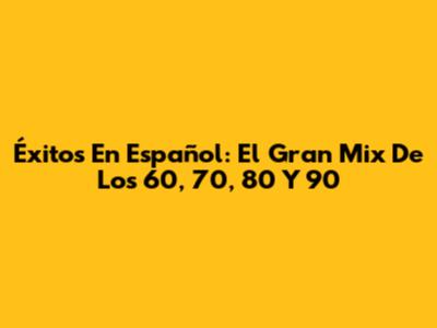 Éxitos En Español: El Gran Mix De Los 60, 70, 80 Y 90