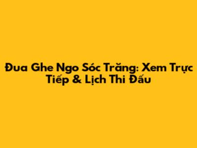 Đua Ghe Ngo Sóc Trăng: Xem Trực Tiếp & Lịch Thi Đấu