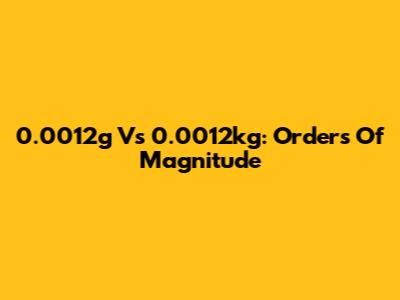 0.0012g Vs 0.0012kg: Orders Of Magnitude