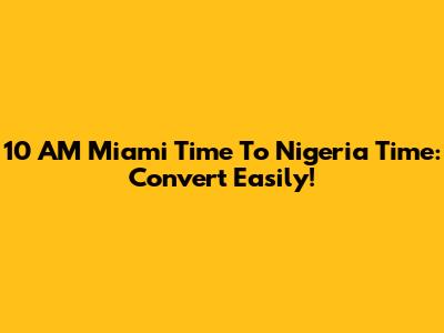10 AM Miami Time To Nigeria Time: Convert Easily!