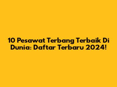 10 Pesawat Terbang Terbaik Di Dunia: Daftar Terbaru 2024!