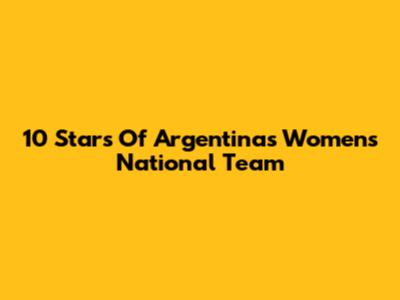 10 Stars Of Argentina's Women's National Team