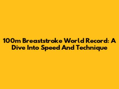 100m Breaststroke World Record: A Dive Into Speed And Technique