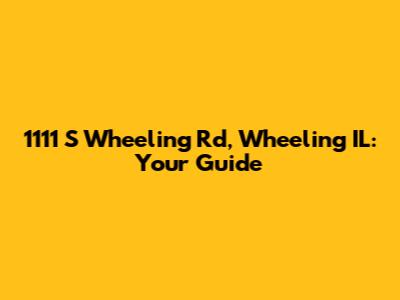 1111 S Wheeling Rd, Wheeling IL: Your Guide