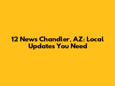 12 News Chandler, AZ: Local Updates You Need
