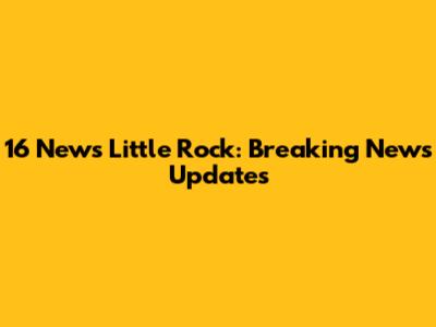 16 News Little Rock: Breaking News Updates