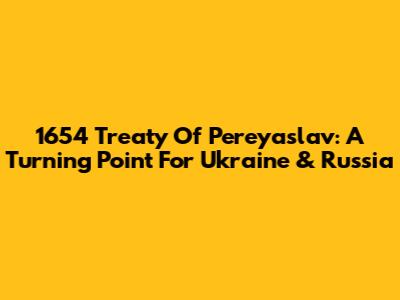1654 Treaty Of Pereyaslav: A Turning Point For Ukraine & Russia