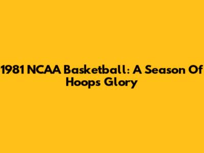1981 NCAA Basketball: A Season Of Hoops Glory
