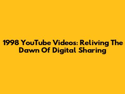 1998 YouTube Videos: Reliving The Dawn Of Digital Sharing