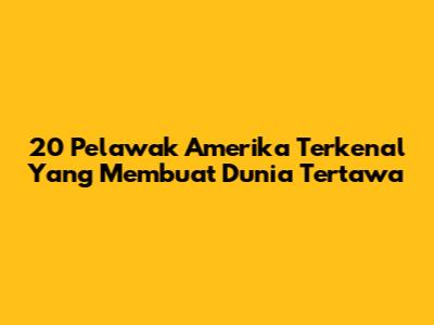 20 Pelawak Amerika Terkenal Yang Membuat Dunia Tertawa
