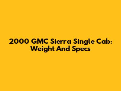 2000 GMC Sierra Single Cab: Weight And Specs