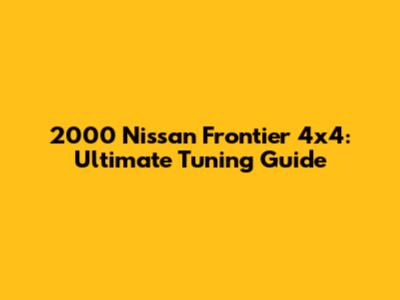 2000 Nissan Frontier 4x4: Ultimate Tuning Guide