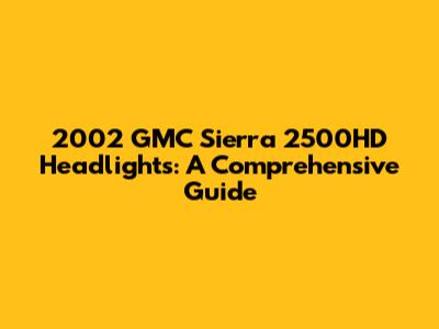 2002 GMC Sierra 2500HD Headlights: A Comprehensive Guide