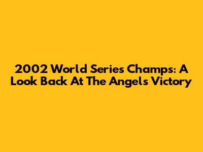 2002 World Series Champs: A Look Back At The Angels' Victory