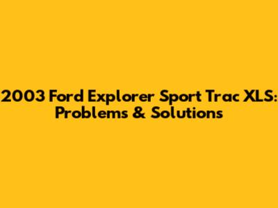 2003 Ford Explorer Sport Trac XLS: Problems & Solutions