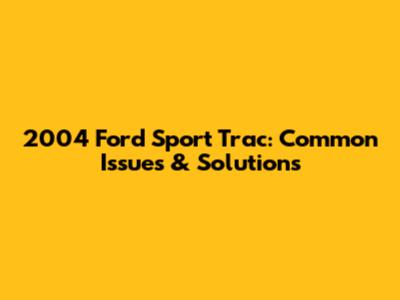 2004 Ford Sport Trac: Common Issues & Solutions