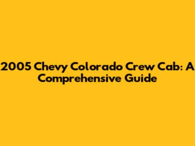2005 Chevy Colorado Crew Cab: A Comprehensive Guide