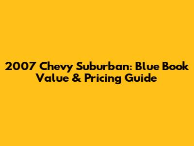 2007 Chevy Suburban: Blue Book Value & Pricing Guide