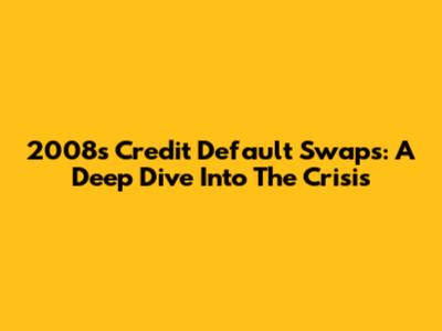 2008's Credit Default Swaps: A Deep Dive Into The Crisis