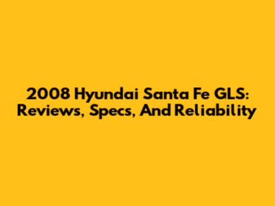 2008 Hyundai Santa Fe GLS: Reviews, Specs, And Reliability