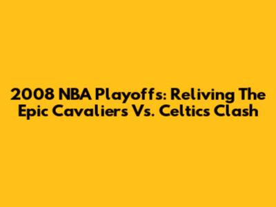 2008 NBA Playoffs: Reliving The Epic Cavaliers Vs. Celtics Clash