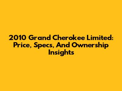2010 Grand Cherokee Limited: Price, Specs, And Ownership Insights