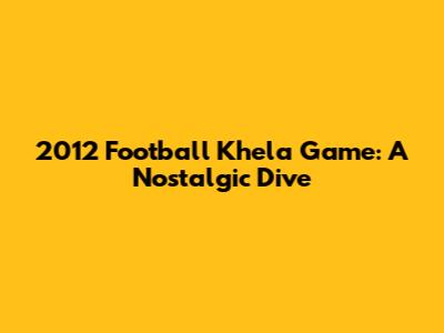 2012 Football Khela Game: A Nostalgic Dive