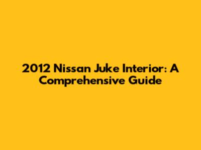 2012 Nissan Juke Interior: A Comprehensive Guide