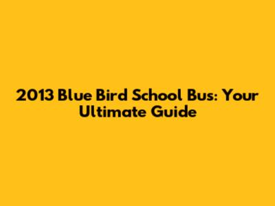 2013 Blue Bird School Bus: Your Ultimate Guide