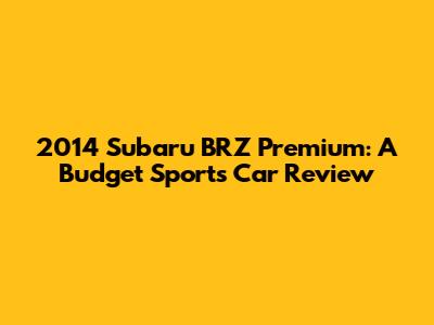 2014 Subaru BRZ Premium: A Budget Sports Car Review