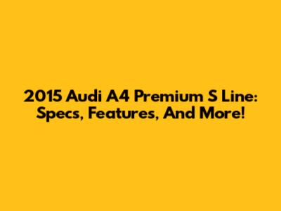 2015 Audi A4 Premium S Line: Specs, Features, And More!