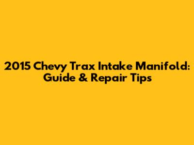 2015 Chevy Trax Intake Manifold: Guide & Repair Tips