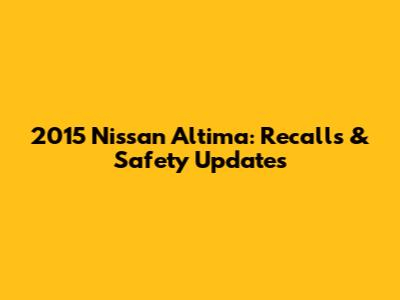 2015 Nissan Altima: Recalls & Safety Updates
