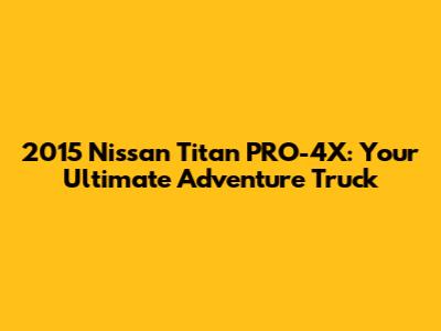 2015 Nissan Titan PRO-4X: Your Ultimate Adventure Truck