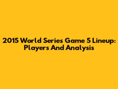 2015 World Series Game 5 Lineup: Players And Analysis